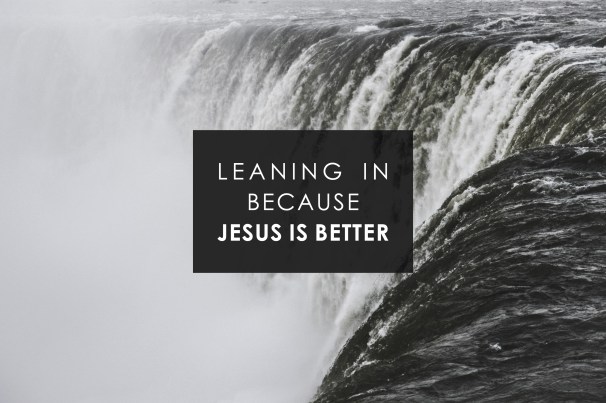 leaning in because jesus is better.jpg