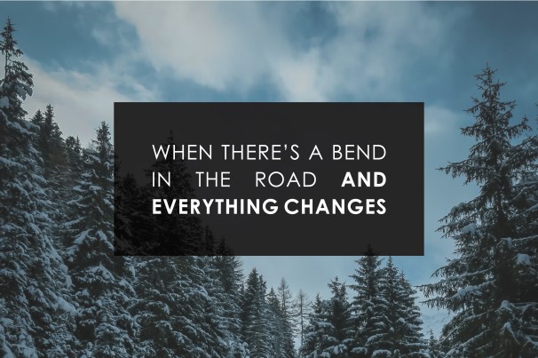 When there's a Bend in the Road and Everything Changes.jpg
